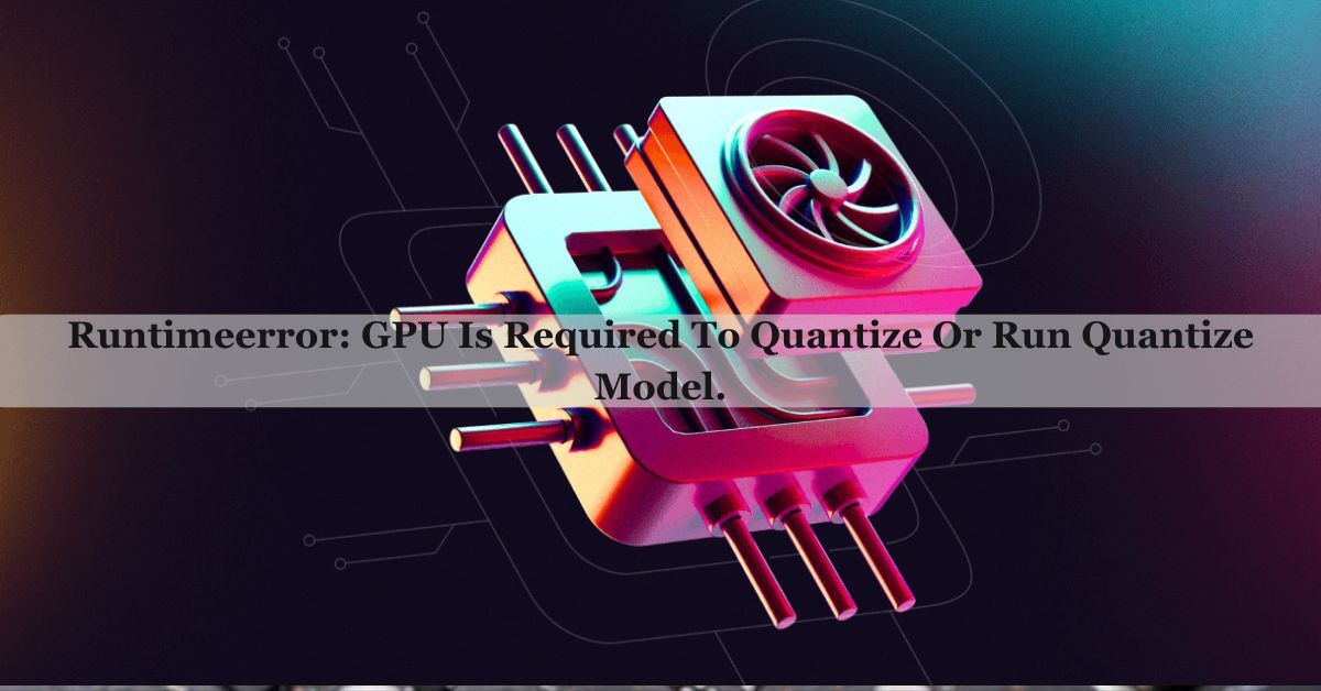 Runtimeerror: GPU Is Required To Quantize Or Run Quantize Model.