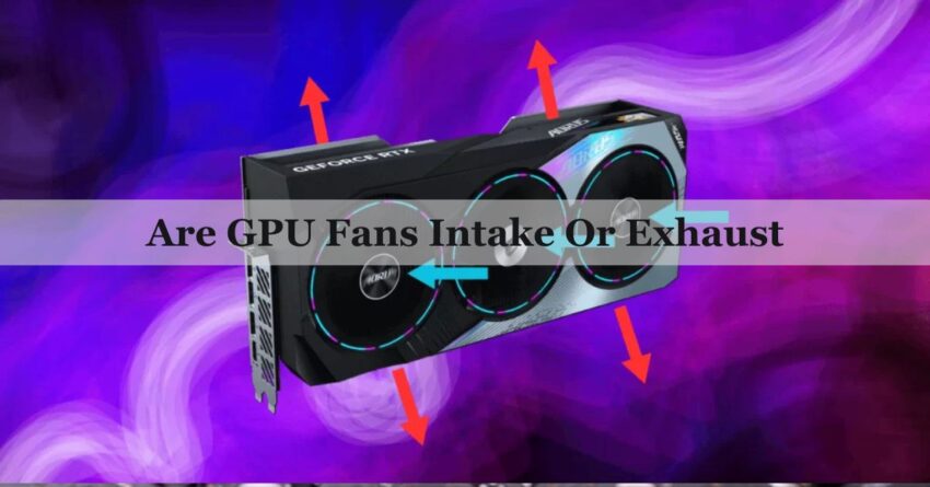 Are GPU Fans Intake Or Exhaust